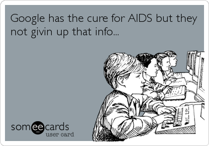 Google has the cure for AIDS but they
not givin up that info...