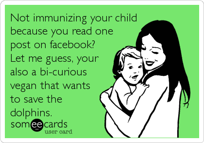 Not immunizing your child
because you read one
post on facebook?
Let me guess, your
also a bi-curious
vegan that wants
to save the
dolphins.