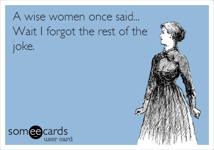 A wise women once said...
Wait I forgot the rest of the 
joke.