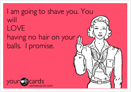 I am going to shave you. You
will
LOVE
having no hair on your
balls.  I promise.  