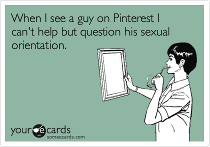 When I see a guy on Pinterest I can't help but question his sexual orientation.