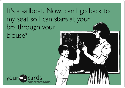 It's a sailboat. Now, can I go back to my seat so I can stare at your
bra through your
blouse?