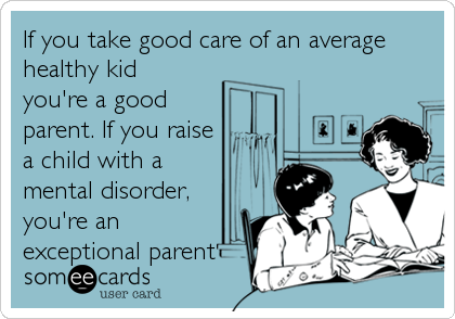 If you take good care of an average
healthy kid
you're a good
parent. If you raise
a child with a
mental disorder,
you're an
exceptional parent