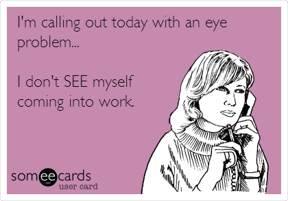 I'm calling out today with an eye
problem...

I don't SEE myself
coming into work.
