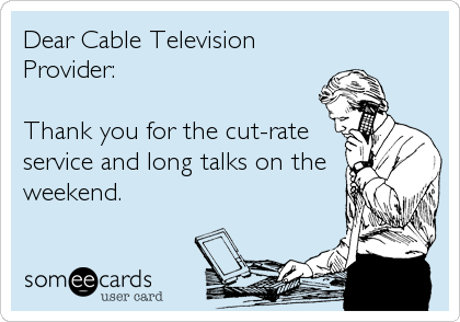 Dear Cable Television
Provider:

Thank you for the cut-rate
service and long talks on the
weekend.