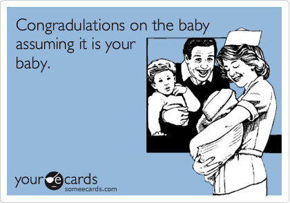 Congradulations on the baby
assuming it is your 
baby.