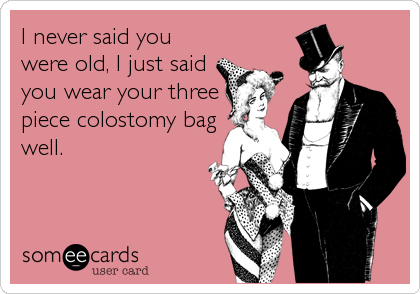 I never said you
were old, I just said
you wear your three
piece colostomy bag
well.