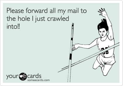 Please forward all my mail to 
the hole I just crawled
into!!