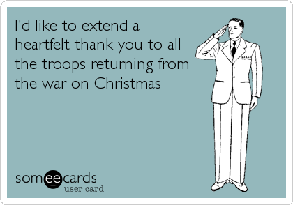 I'd like to extend a
heartfelt thank you to all
the troops returning from
the war on Christmas