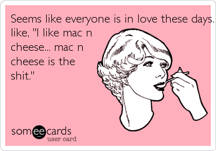 Seems like everyone is in love these days.  I'm just here
like, "I like mac n
cheese... mac n
cheese is the
shit."