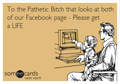 To the Pathetic Bitch that looks at both
of our Facebook page - Please get
a LIFE