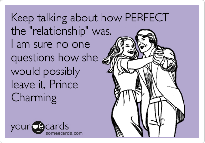 Keep talking about how PERFECT the "relationship" was.
I am sure no one
questions how she  
would possibly
leave it, Prince
Charming