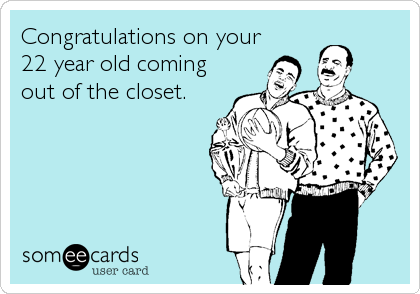 Congratulations on your
22 year old coming
out of the closet.