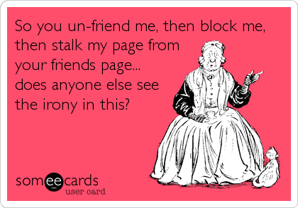 So you un-friend me, then block me,
then stalk my page from
your friends page...
does anyone else see
the irony in this?