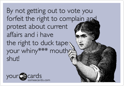 By not getting out to vote you forfeit the right to complain and
protest about current
affairs and i have
the right to duck tape
your whiny*** mouth
shut! 