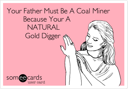 Your Father Must Be A Coal Miner       
        Because Your A 
          NATURAL
         Gold Digger 