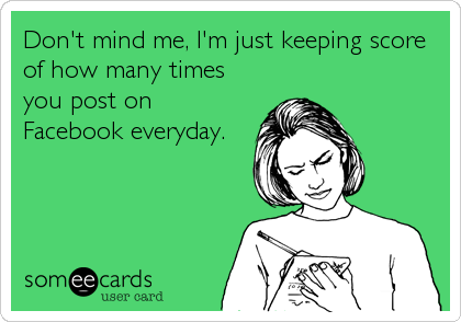 Don't mind me, I'm just keeping score
of how many times
you post on
Facebook everyday.