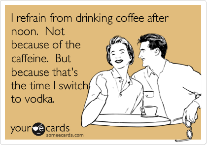 I refrain from drinking coffee after noon.  Not 
because of the 
caffeine.  But
because that's
the time I switch
to vodka. 