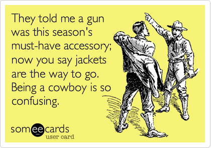 They told me a gun
was this season's 
must-have accessory%3B
now you say jackets 
are the way to go. 
Being a cowboy is so
confusing. 