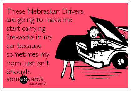 These Nebraskan Drivers
are going to make me
start carrying
fireworks in my
car because
sometimes my
horn just isn't
enough.