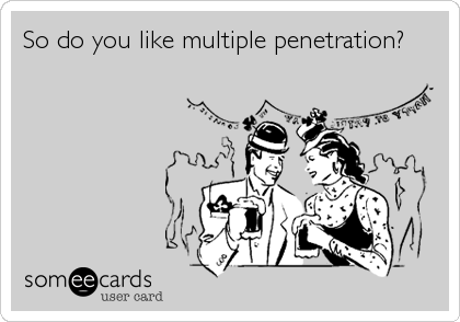 So do you like multiple penetration?