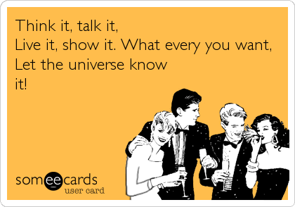 Think it, talk it,
Live it, show it. What every you want,
Let the universe know
it!