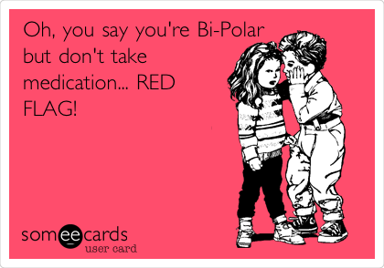 Oh, you say you're Bi-Polar
but don't take
medication... RED
FLAG!