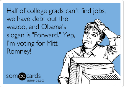 Half of college grads can't find jobs%2C we have debt out the
wazoo%2C and Obama's
slogan is "Forward." Yep%2C
I'm voting for Mitt
Romney! 