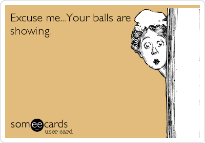 Excuse me...Your balls are
showing.