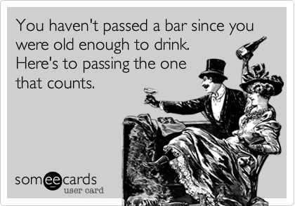 You haven't passed a bar since you were old enough to drink. 
Here's to passing the one
that counts.