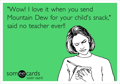 "Wow! I love it when you send
Mountain Dew for your child's snack,"
said no teacher ever!!