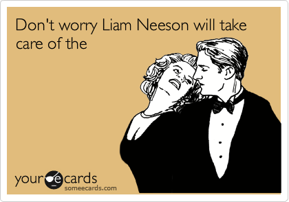 Don't worry Liam Neeson
will take care of the
Zombie Apocalypse. 