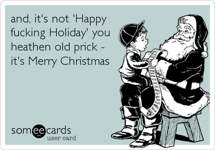 and, it's not 'Happy
fucking Holiday' you
heathen old prick -
it's Merry Christmas
