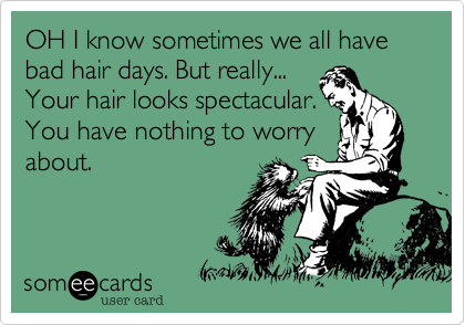 OH I know sometimes we all have bad hair days. But really...
Your hair looks spectacular.
You have nothing to worry
about. 