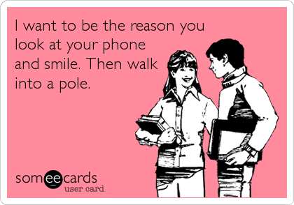I want to be the reason you
look at your phone
and smile. Then walk
into a pole.