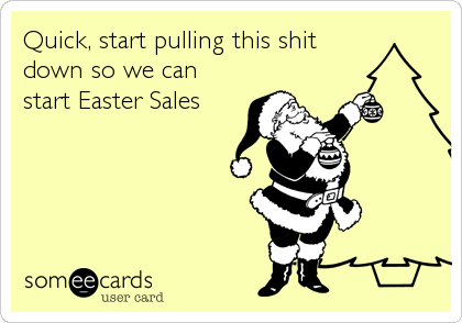 Quick, start pulling this shit
down so we can
start Easter Sales