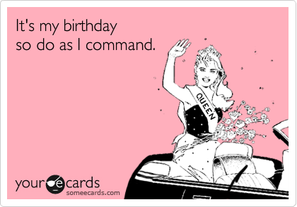 It's my birthday
so do as I command.
