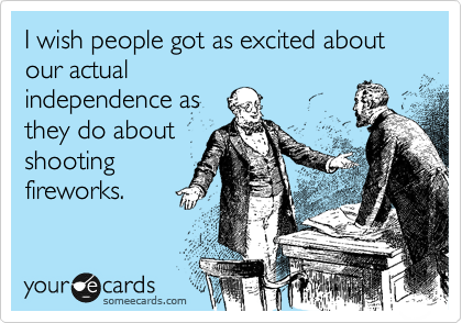 I wish people got as excited about our actual
independence as
they do about
shooting 
fireworks.