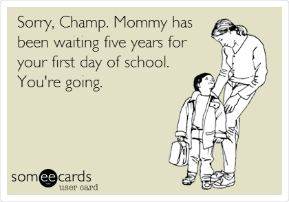 Sorry, Champ. Mommy has
been waiting five years for
your first day of school.
You're going.