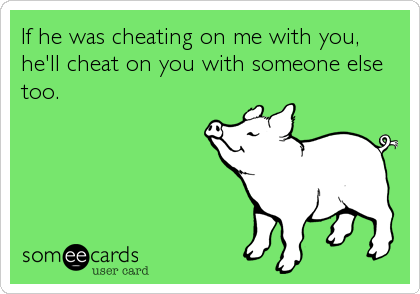 If he was cheating on me with you,
he'll cheat on you with someone else
too.