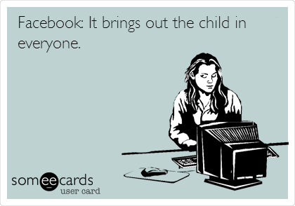 Facebook: It brings out the child in
everyone.

