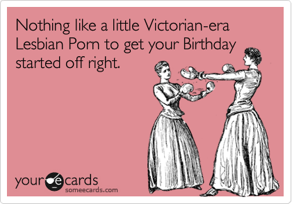 Nothing like a little Victorian-era Lesbian Porn to get your Birthday
started off right.