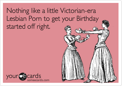 Victorian Era Lesbian Porn - Nothing like a little Victorian-era Lesbian Porn to get your Birthday  started off right. | Birthday Ecard