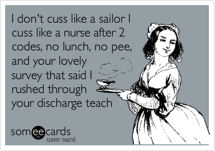 I don't cuss like a sailor I
cuss like a nurse after 2
codes, no lunch, no pee,
and your lovely 
survey that said I
rushed through
your discharge teach 