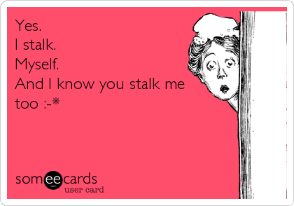 Yes.
I stalk.
Myself.
And I know you stalk me
too :-*