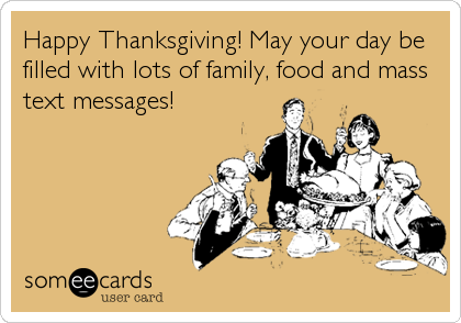 Happy Thanksgiving! May your day be
filled with lots of family, food and mass
text messages!