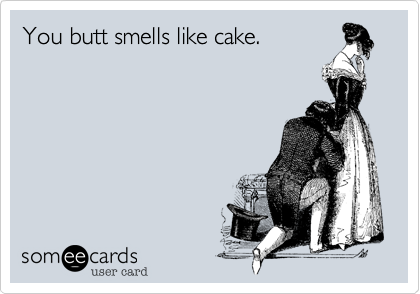 You butt smells like cake.