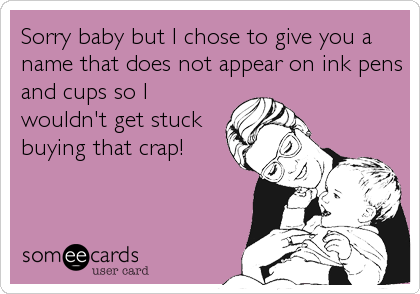 Sorry baby but I chose to give you a
name that does not appear on ink pens
and cups so I
wouldn't get stuck
buying that crap!
