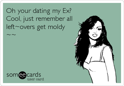 Oh your dating my Ex?
Cool, just remember all
left~overs get moldy
~~