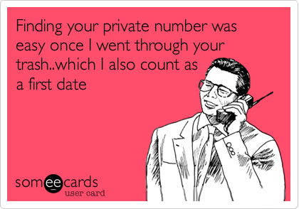 Finding your private number was easy once I went through your trash..which I also count as
a first date